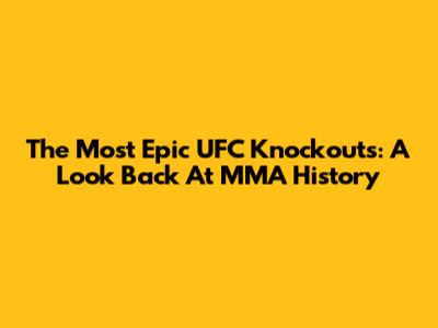 The Most Epic UFC Knockouts: A Look Back At MMA History