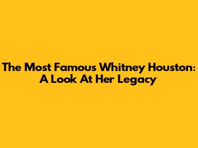 The Most Famous Whitney Houston: A Look At Her Legacy