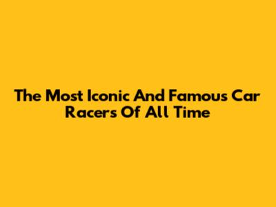 The Most Iconic And Famous Car Racers Of All Time