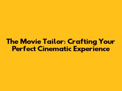 The Movie Tailor: Crafting Your Perfect Cinematic Experience
