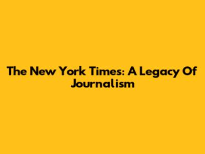 The New York Times: A Legacy Of Journalism