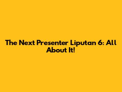 The Next Presenter Liputan 6: All About It!