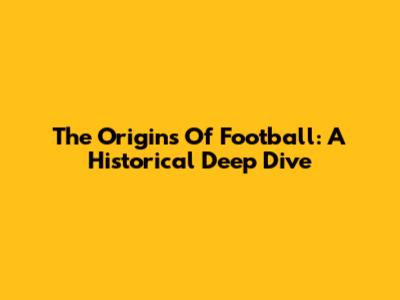 The Origins Of Football: A Historical Deep Dive