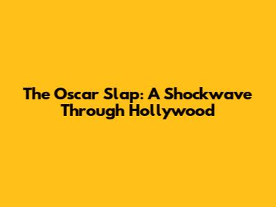 The Oscar Slap: A Shockwave Through Hollywood