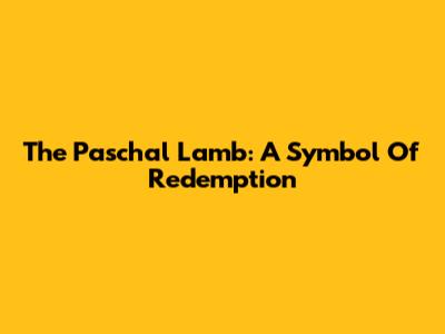 The Paschal Lamb: A Symbol Of Redemption