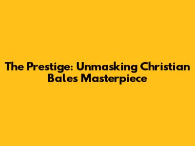 The Prestige: Unmasking Christian Bale's Masterpiece