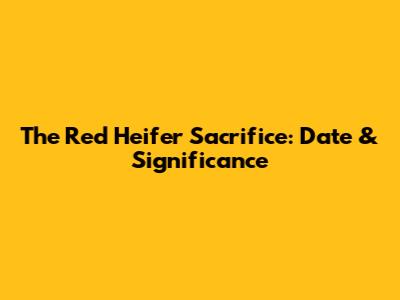 The Red Heifer Sacrifice: Date & Significance