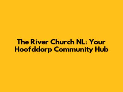 The River Church NL: Your Hoofddorp Community Hub