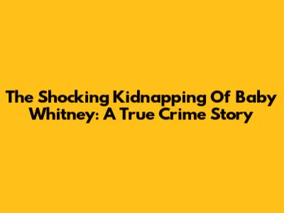 The Shocking Kidnapping Of Baby Whitney: A True Crime Story