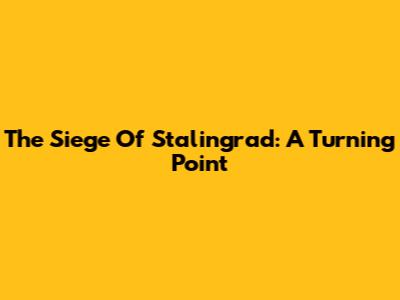 The Siege Of Stalingrad: A Turning Point