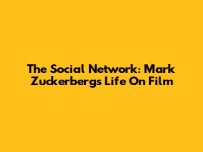 The Social Network: Mark Zuckerberg's Life On Film