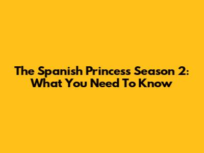 The Spanish Princess Season 2: What You Need To Know