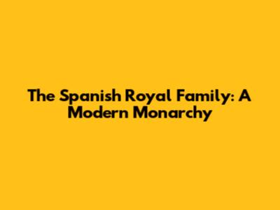 The Spanish Royal Family: A Modern Monarchy