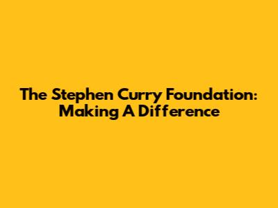 The Stephen Curry Foundation: Making A Difference
