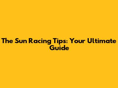 The Sun Racing Tips: Your Ultimate Guide