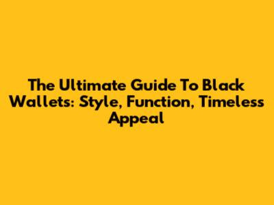 The Ultimate Guide To Black Wallets: Style, Function, Timeless Appeal