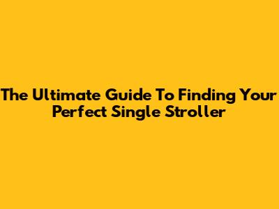 The Ultimate Guide To Finding Your Perfect Single Stroller
