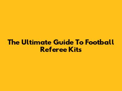 The Ultimate Guide To Football Referee Kits