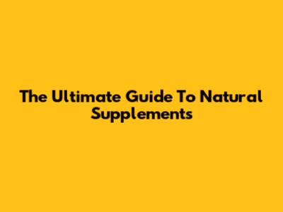The Ultimate Guide To Natural Supplements