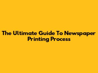 The Ultimate Guide To Newspaper Printing Process