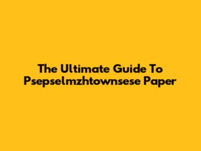 The Ultimate Guide To Psepselmzhtownsese Paper