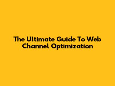 The Ultimate Guide To Web Channel Optimization
