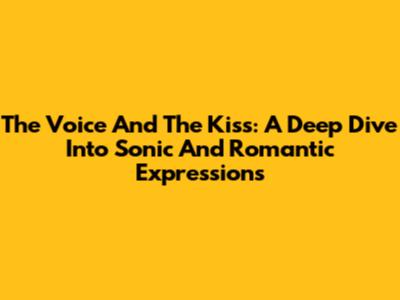 The Voice And The Kiss: A Deep Dive Into Sonic And Romantic Expressions