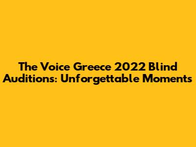 The Voice Greece 2022 Blind Auditions: Unforgettable Moments
