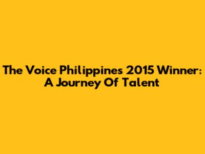 The Voice Philippines 2015 Winner: A Journey Of Talent