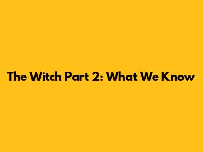 The Witch Part 2: What We Know