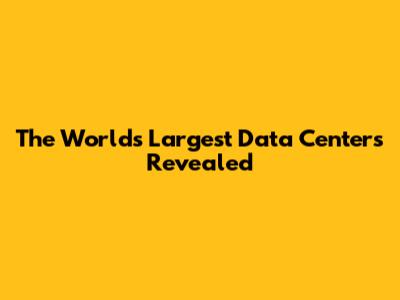 The World's Largest Data Centers Revealed