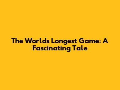 The World's Longest Game: A Fascinating Tale
