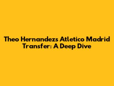 Theo Hernandez's Atletico Madrid Transfer: A Deep Dive