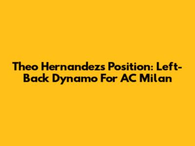 Theo Hernandez's Position: Left-Back Dynamo For AC Milan