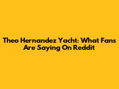 Theo Hernandez Yacht: What Fans Are Saying On Reddit