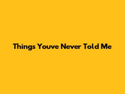 Things You've Never Told Me