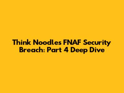 Think Noodles' FNAF Security Breach: Part 4 Deep Dive