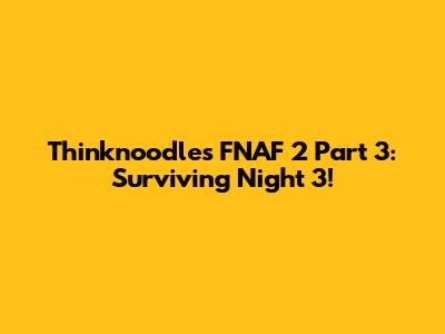 Thinknoodles' FNAF 2 Part 3: Surviving Night 3!