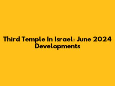 Third Temple In Israel: June 2024 Developments