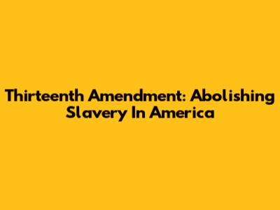 Thirteenth Amendment: Abolishing Slavery In America