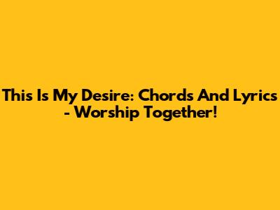 This Is My Desire: Chords And Lyrics - Worship Together!