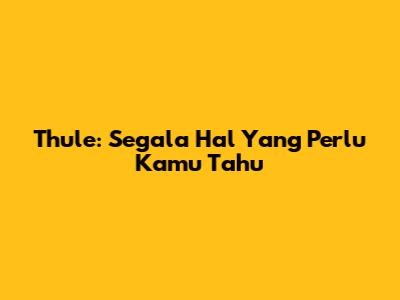 Thule: Segala Hal Yang Perlu Kamu Tahu