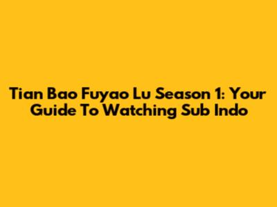 Tian Bao Fuyao Lu Season 1: Your Guide To Watching Sub Indo