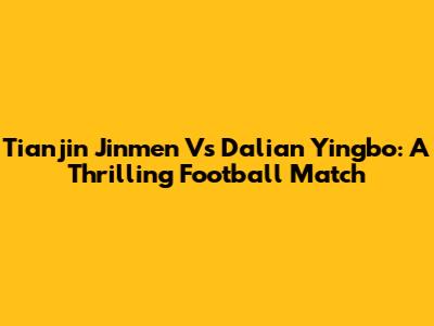 Tianjin Jinmen Vs Dalian Yingbo: A Thrilling Football Match