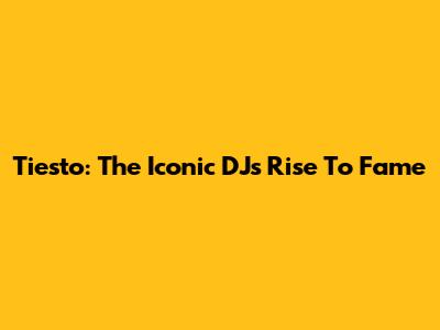 Tiesto: The Iconic DJ's Rise To Fame