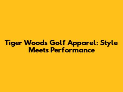 Tiger Woods' Golf Apparel: Style Meets Performance