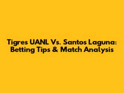 Tigres UANL Vs. Santos Laguna: Betting Tips & Match Analysis