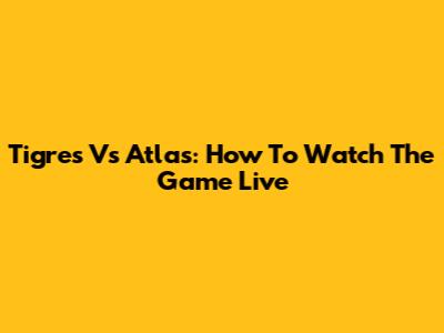 Tigres Vs Atlas: How To Watch The Game Live