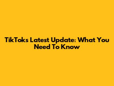 TikTok's Latest Update: What You Need To Know