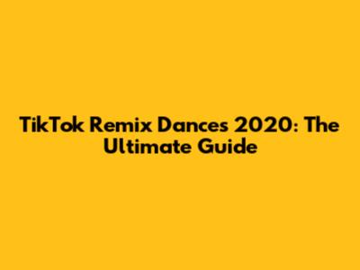 TikTok Remix Dances 2020: The Ultimate Guide